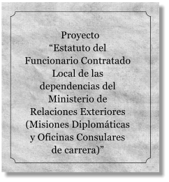 Proyecto Estatuto del Funcionario Contratado Local de las dependencias del Ministerio de Relaciones Exteriores (Misiones Diplomticas y Oficinas Consulares de carrera)